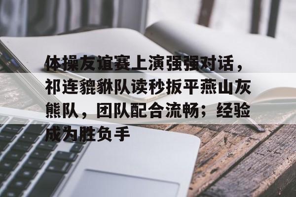 体操友谊赛上演强强对话，祁连貔貅队读秒扳平燕山灰熊队，团队配合流畅；经验成为胜负手的简单介绍