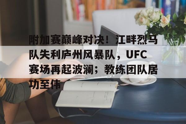 包含附加赛巅峰对决！江畔烈马队失利庐州风暴队，UFC赛场再起波澜；教练团队居功至伟的词条