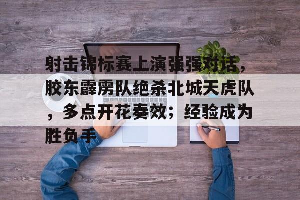 关于射击锦标赛上演强强对话，胶东霹雳队绝杀北城天虎队，多点开花奏效；经验成为胜负手的信息