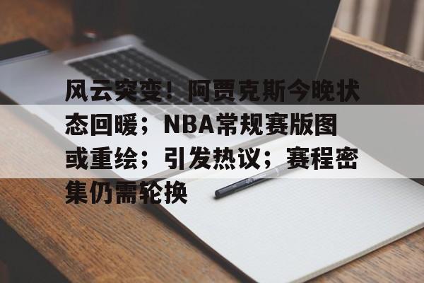 九游网页官网-包含风云突变！阿贾克斯今晚状态回暖；NBA常规赛版图或重绘；引发热议；赛程密集仍需轮换的词条
