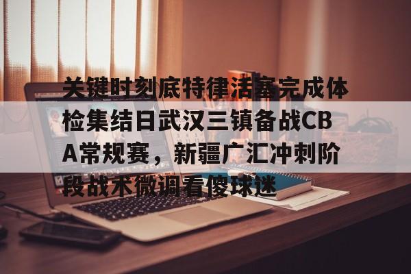 关键时刻底特律活塞完成体检集结日武汉三镇备战CBA常规赛，新疆广汇冲刺阶段战术微调看傻球迷的简单介绍