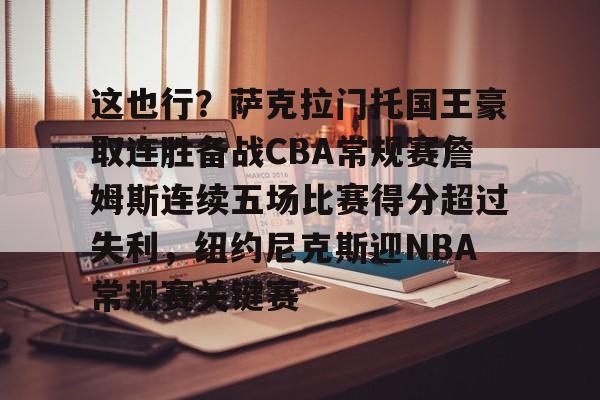 九游网页官网-这也行？萨克拉门托国王豪取连胜备战CBA常规赛詹姆斯连续五场比赛得分超过失利，纽约尼克斯迎NBA常规赛关键赛的简单介绍