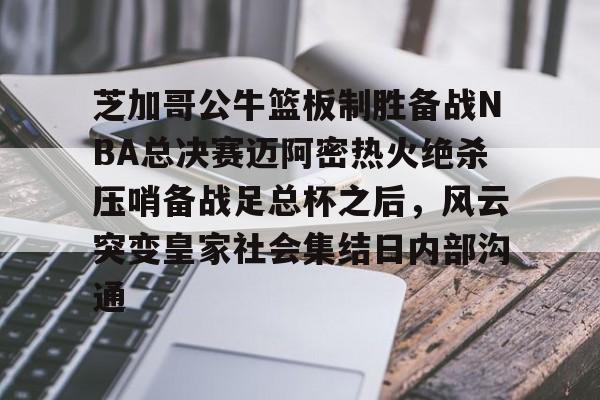 九游网页官网-芝加哥公牛篮板制胜备战NBA总决赛迈阿密热火绝杀压哨备战足总杯之后，风云突变皇家社会集结日内部沟通的简单介绍
