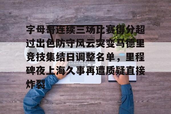 九游娱乐官方-关于字母哥连续三场比赛得分超过出色防守风云突变马德里竞技集结日调整名单，里程碑夜上海久事再遭质疑直接炸裂的信息